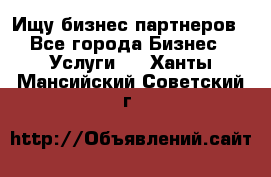 Ищу бизнес партнеров - Все города Бизнес » Услуги   . Ханты-Мансийский,Советский г.